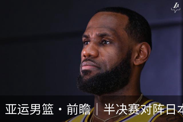 亚运男篮·前瞻｜半决赛对阵日本，中国男篮要用高度压制速度